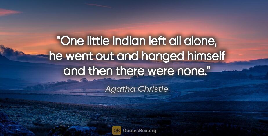 Agatha Christie quote: "One little Indian left all alone, he went out and hanged..."