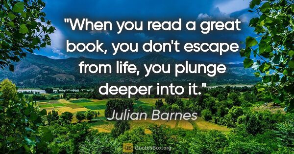 Julian Barnes quote: "When you read a great book, you don't escape from life, you..."