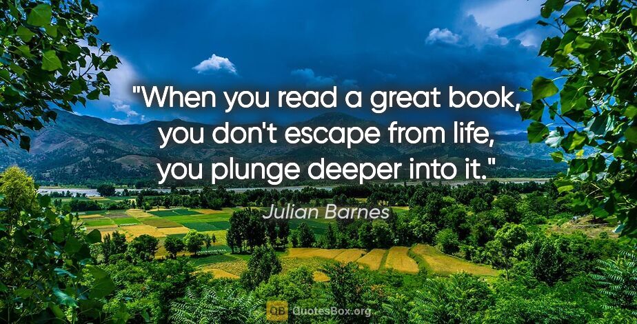 Julian Barnes quote: "When you read a great book, you don't escape from life, you..."