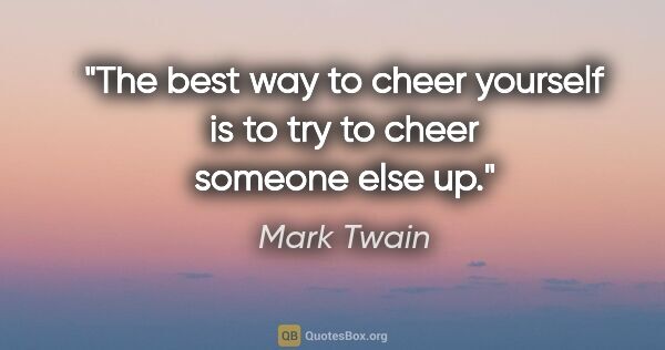 Mark Twain quote: "The best way to cheer yourself is to try to cheer someone else..."