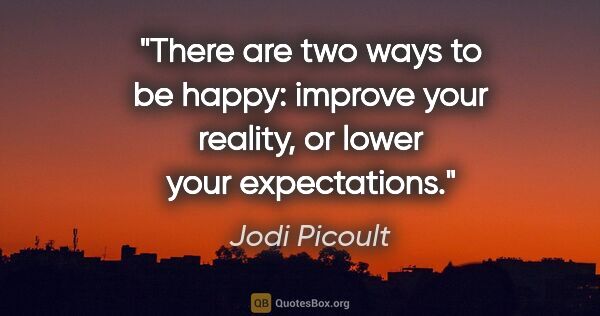 Jodi Picoult quote: "There are two ways to be happy: improve your reality, or lower..."