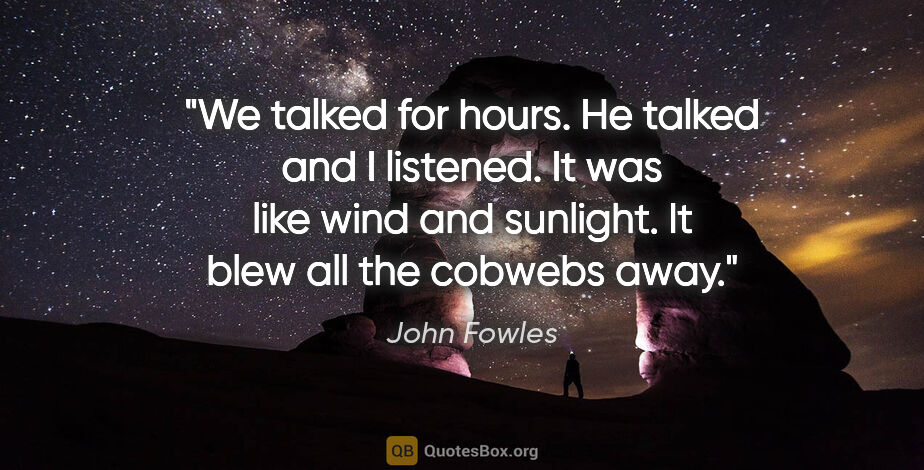 John Fowles quote: "We talked for hours. He talked and I listened. It was like..."