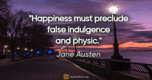 Jane Austen quote: "Happiness must preclude false indulgence and physic."
