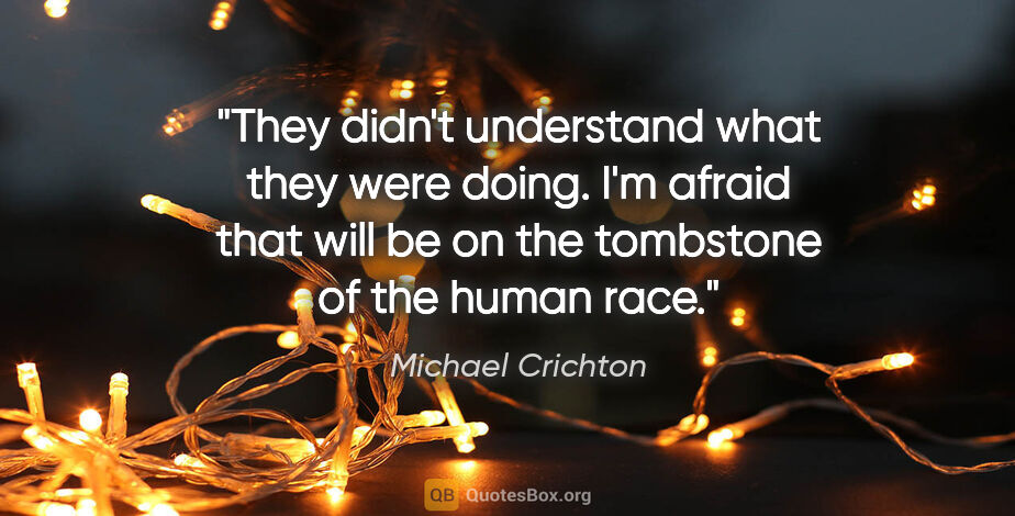 Michael Crichton quote: "They didn't understand what they were doing. I'm afraid that..."