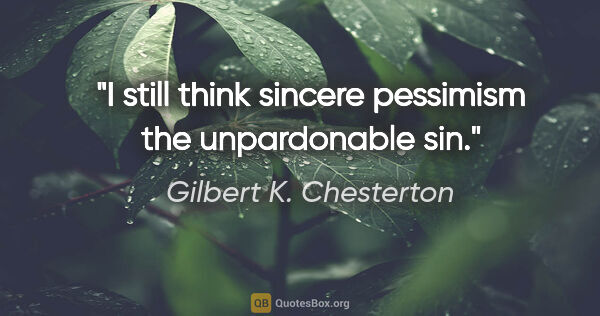 Gilbert K. Chesterton quote: "I still think sincere pessimism the unpardonable sin."