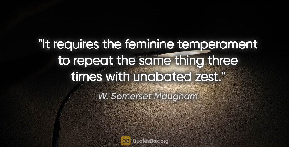 W. Somerset Maugham quote: "It requires the feminine temperament to repeat the same thing..."