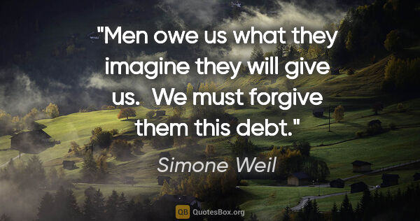 Simone Weil quote: "Men owe us what they imagine they will give us.  We must..."