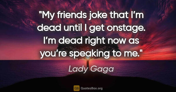 Lady Gaga quote: "My friends joke that I’m dead until I get onstage. I’m dead..."
