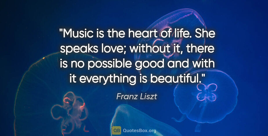 Franz Liszt quote: "Music is the heart of life." She speaks love; "without it,..."