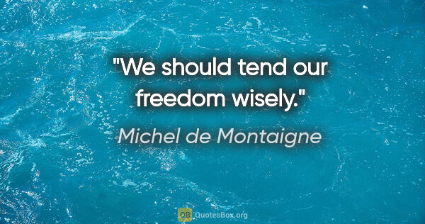 Michel de Montaigne quote: "We should tend our freedom wisely."