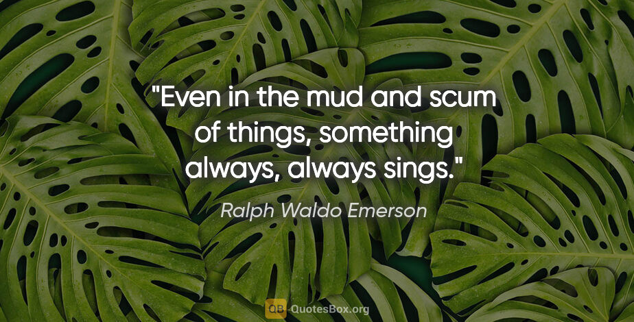 Ralph Waldo Emerson quote: "Even in the mud and scum of things, something always, always..."