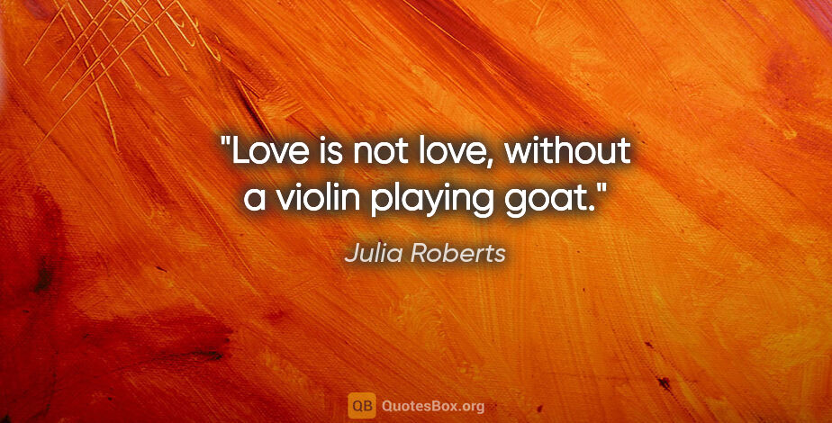 Julia Roberts quote: "Love is not love, without a violin playing goat."