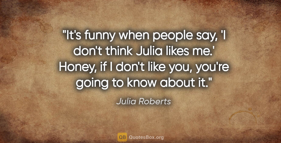 Julia Roberts quote: "It's funny when people say, 'I don't think Julia likes me.'..."