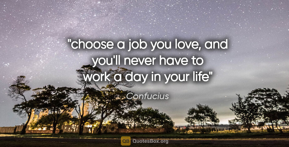 Confucius quote: "choose a job you love, and you'll never have to work a day in..."