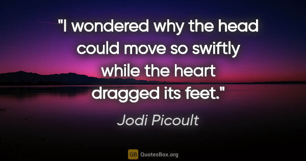 Jodi Picoult quote: "I wondered why the head could move so swiftly while the heart..."