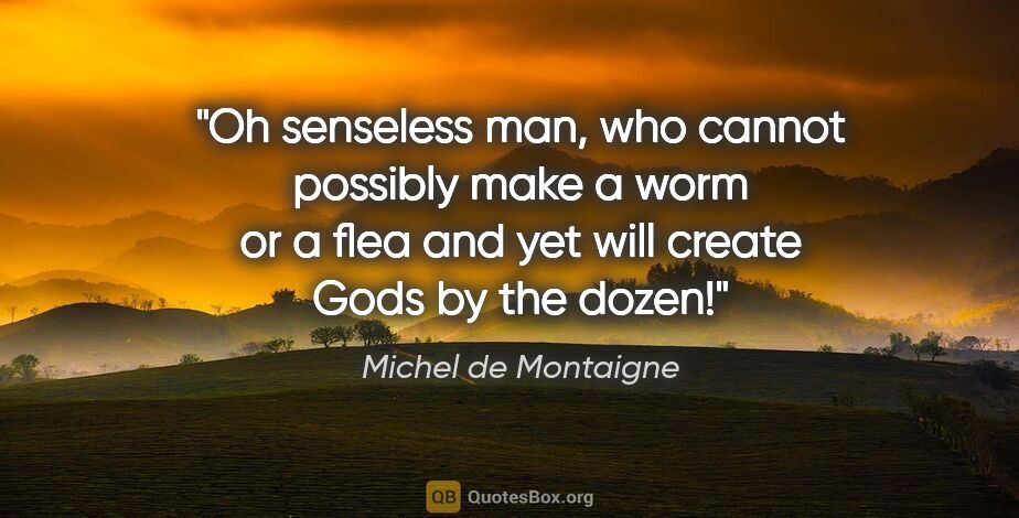 Michel de Montaigne quote: "Oh senseless man, who cannot possibly make a worm or a flea..."