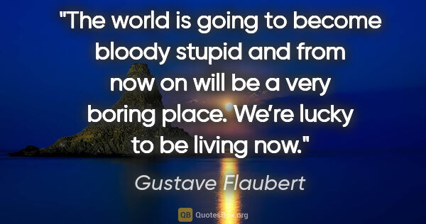 Gustave Flaubert quote: "The world is going to become bloody stupid and from now on..."