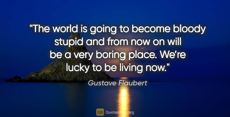 Gustave Flaubert quote: "The world is going to become bloody stupid and from now on..."