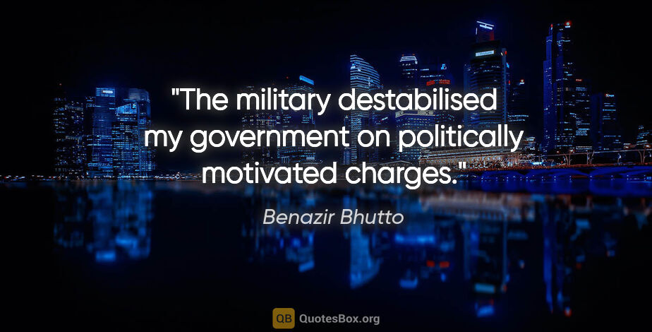 Benazir Bhutto quote: "The military destabilised my government on politically..."