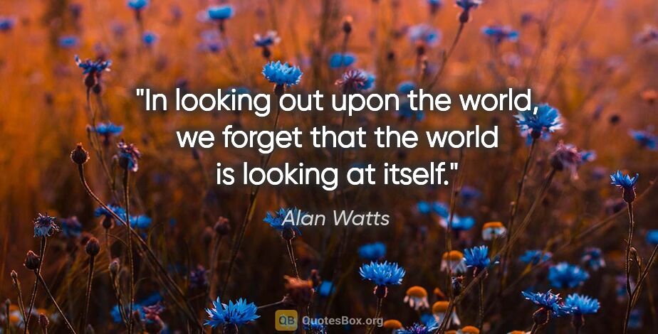 Alan Watts quote: "In looking out upon the world, we forget that the world is..."