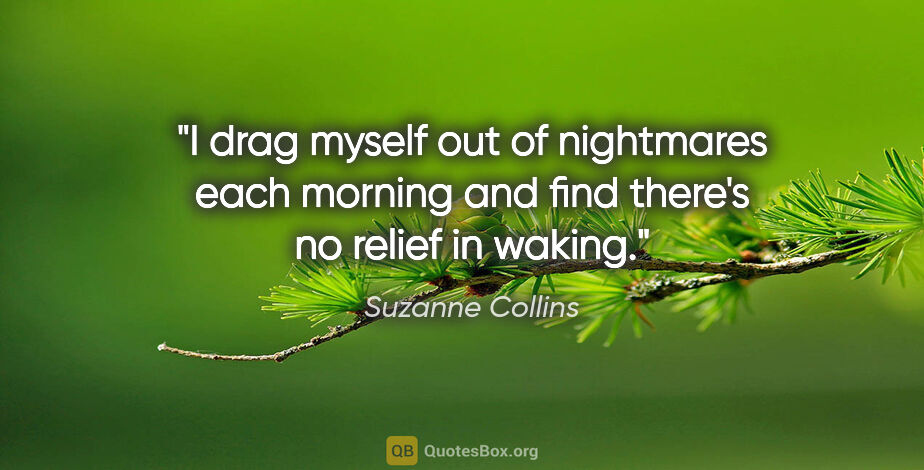 Suzanne Collins quote: "I drag myself out of nightmares each morning and find there's..."