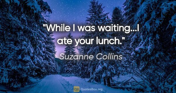 Suzanne Collins quote: "While I was waiting...I ate your lunch."