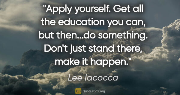 Lee Iacocca quote: "Apply yourself. Get all the education you can, but then...do..."