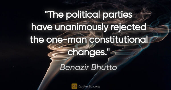 Benazir Bhutto quote: "The political parties have unanimously rejected the one-man..."