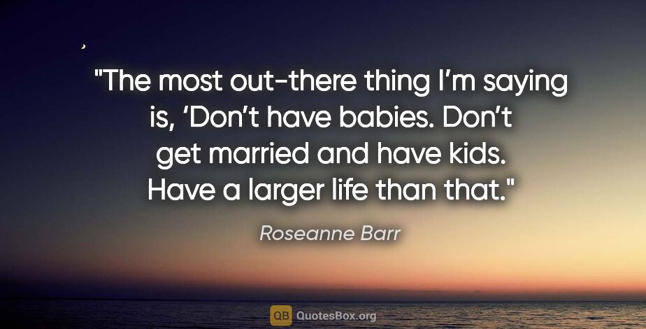 Roseanne Barr quote: "The most out-there thing I’m saying is, ‘Don’t have babies...."