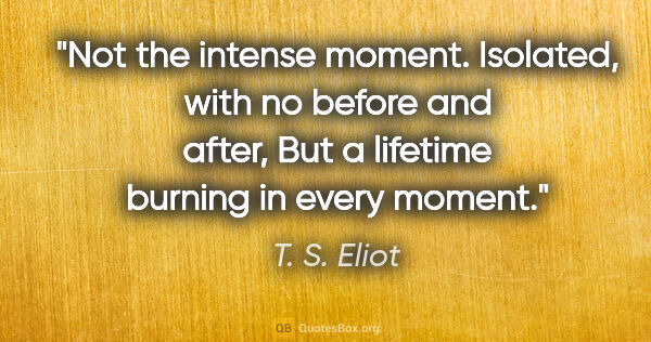 T. S. Eliot quote: "Not the intense moment. Isolated, with no before and after,..."