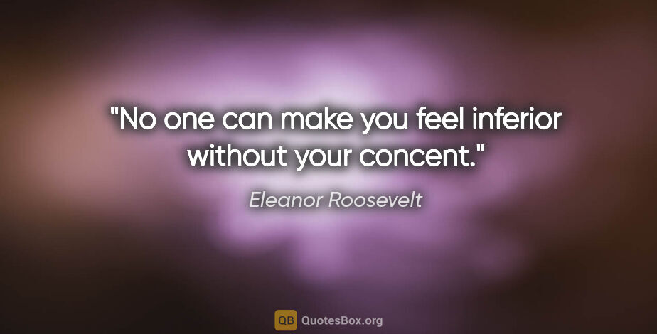Eleanor Roosevelt quote: "No one can make you feel inferior without your concent."