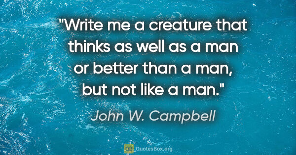 John W. Campbell quote: "Write me a creature that thinks as well as a man or better..."