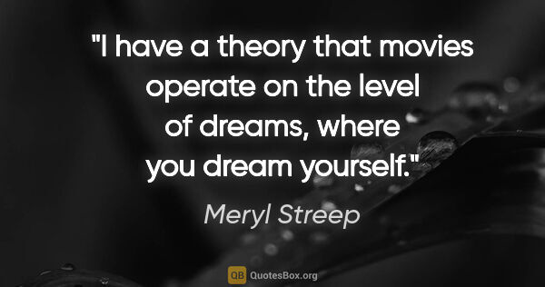 Meryl Streep quote: "I have a theory that movies operate on the level of dreams,..."