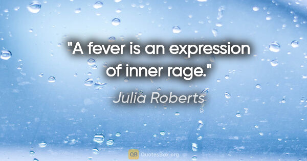 Julia Roberts quote: "A fever is an expression of inner rage."