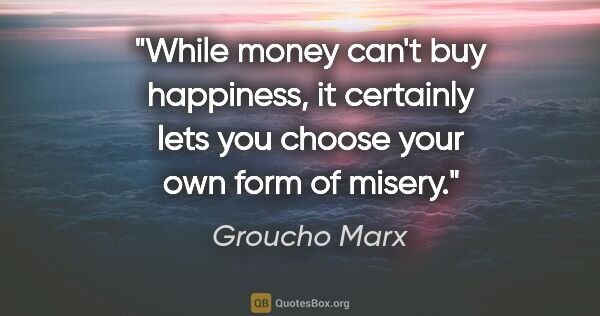Groucho Marx quote: "While money can't buy happiness, it certainly lets you choose..."