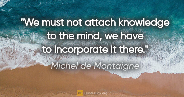 Michel de Montaigne quote: "We must not attach knowledge to the mind, we have to..."