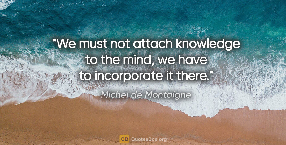 Michel de Montaigne quote: "We must not attach knowledge to the mind, we have to..."