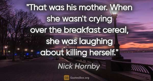 Nick Hornby quote: "That was his mother. When she wasn't crying over the breakfast..."