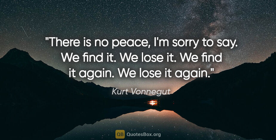 Kurt Vonnegut quote: "There is no peace, I'm sorry to say. We find it. We lose it...."