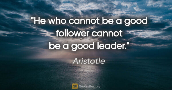 Aristotle quote: "He who cannot be a good follower cannot be a good leader."