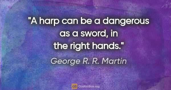 George R. R. Martin quote: "A harp can be a dangerous as a sword, in the right hands."