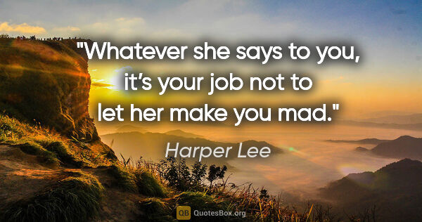 Harper Lee quote: "Whatever she says to you, it’s your job
not to let her make..."