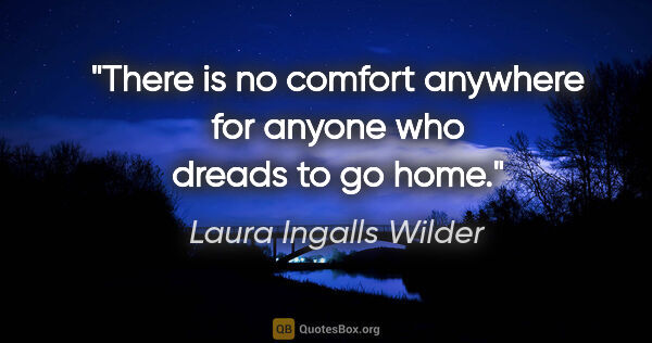 Laura Ingalls Wilder quote: "There is no comfort anywhere for anyone who dreads to go home."