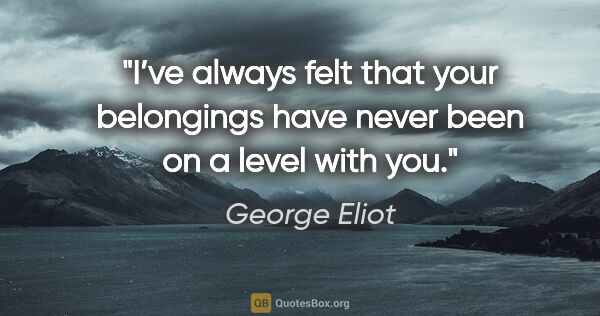 George Eliot quote: "I’ve always felt that your belongings have never been on a..."