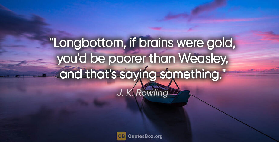 J. K. Rowling quote: "Longbottom, if brains were gold, you'd be poorer than Weasley,..."