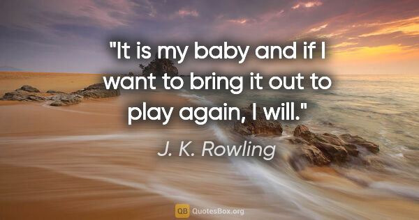 J. K. Rowling quote: "It is my baby and if I want to bring it out to play again, I..."