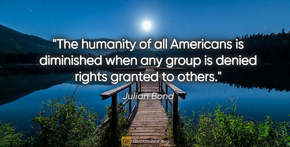 Julian Bond quote: "The humanity of all Americans is diminished when any group is..."