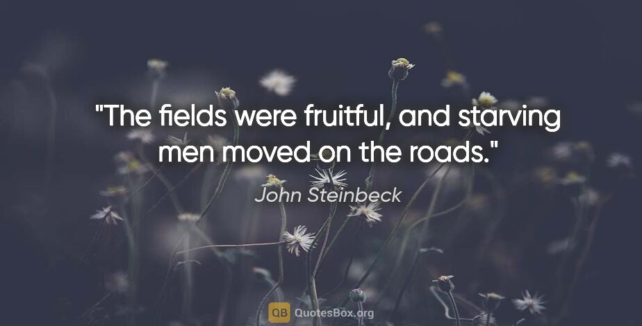 John Steinbeck quote: "The fields were fruitful, and starving men moved on the roads."