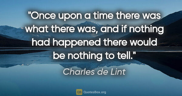Charles de Lint quote: "Once upon a time there was what there was, and if nothing had..."