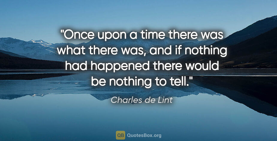 Charles de Lint quote: "Once upon a time there was what there was, and if nothing had..."